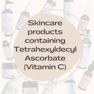 Skincare products containing Tetrahexyldecyl Ascorbate Vitamin C